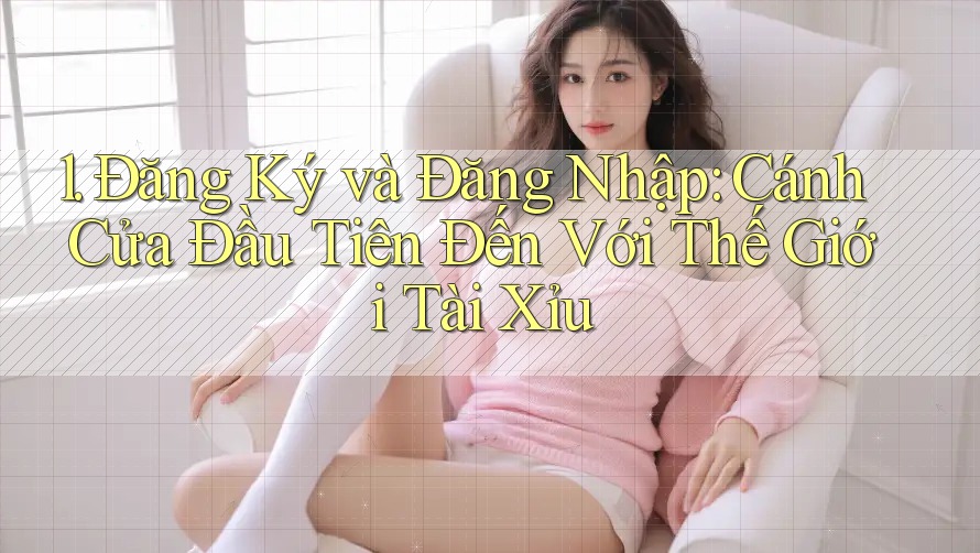 1. Đăng Ký và Đăng Nhập: Cánh Cửa Đầu Tiên Đến Với Thế Giới Tài Xỉu 1. Đăng Ký và Đăng Nhập: Cánh Cửa Đầu Tiên Đến Với Thế Giới Tài Xỉu