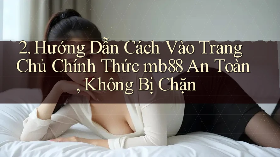 2. Hướng Dẫn Cách Vào Trang Chủ Chính Thức mb88 An Toàn, Không Bị Chặn 2. Hướng Dẫn Cách Vào Trang Chủ Chính Thức mb88 An Toàn, Không Bị Chặn