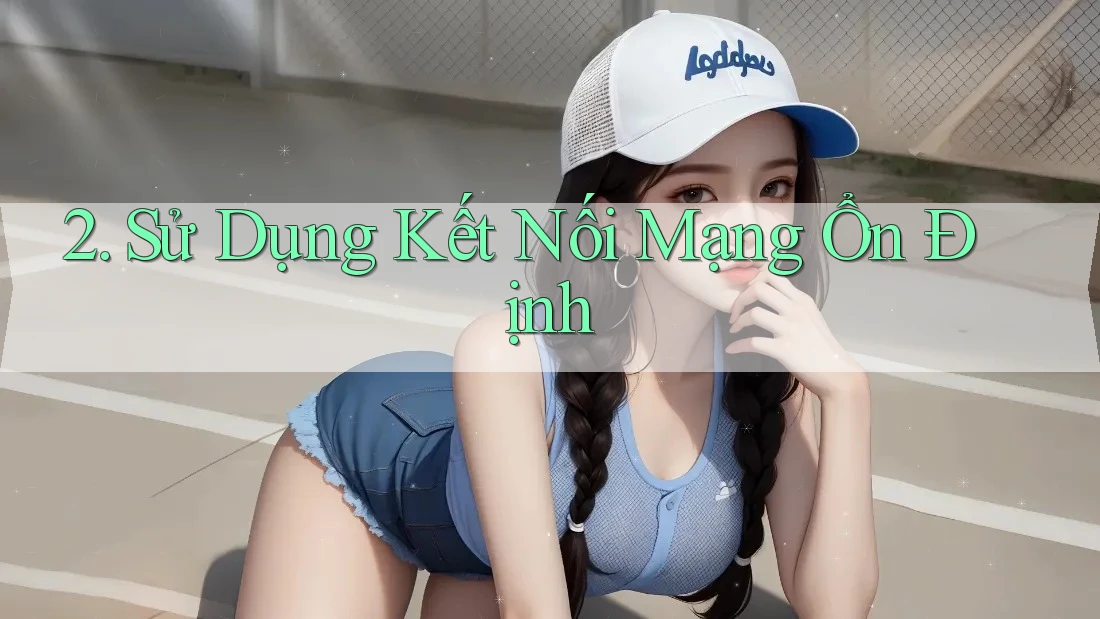 2. Sử Dụng Kết Nối Mạng Ổn Định