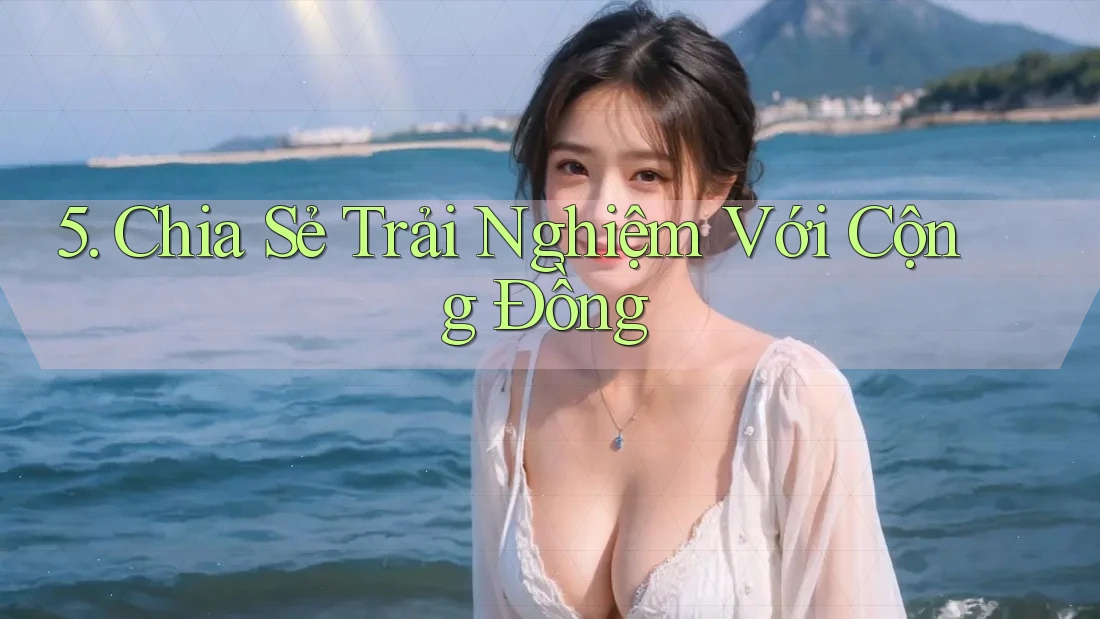 5. Chia Sẻ Trải Nghiệm Với Cộng Đồng
