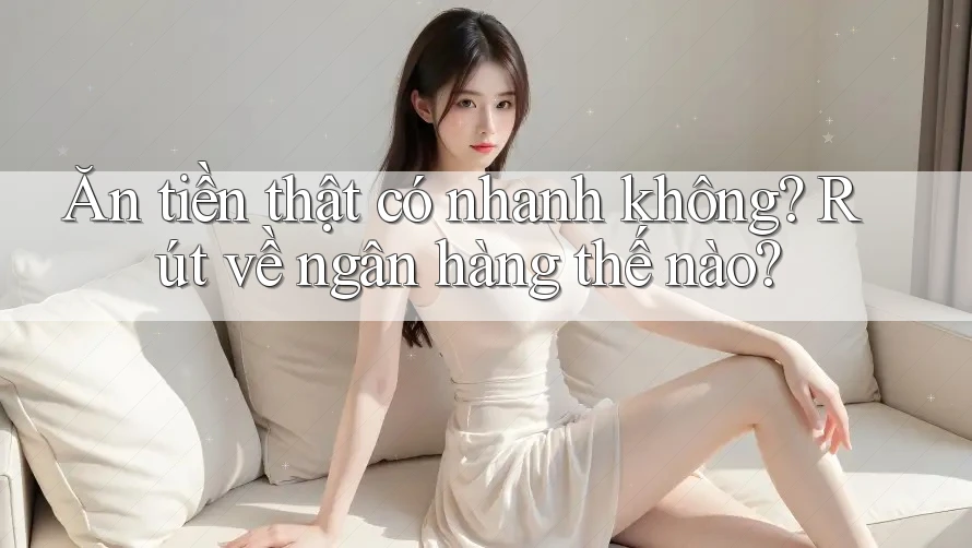 Ăn tiền thật có nhanh không? Rút về ngân hàng thế nào? Ăn tiền thật có nhanh không? Rút về ngân hàng thế nào?