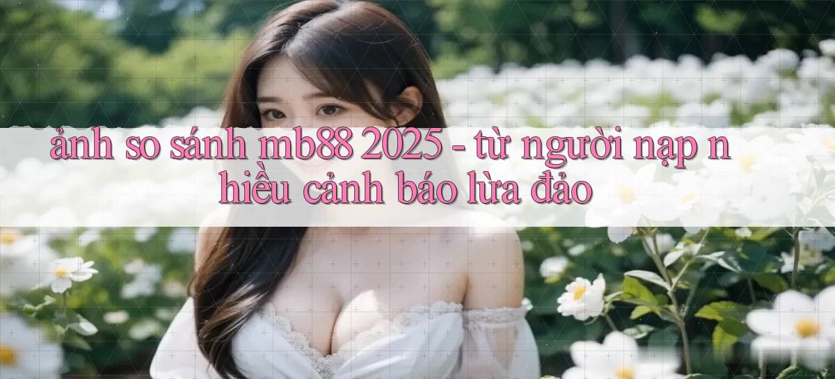 ảnh so sánh mb88 2025   từ người nạp nhiều cảnh báo lừa đảo