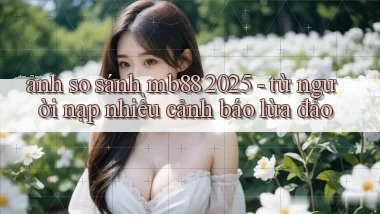 ảnh so sánh mb88 2025   từ người nạp nhiều cảnh báo lừa đảo