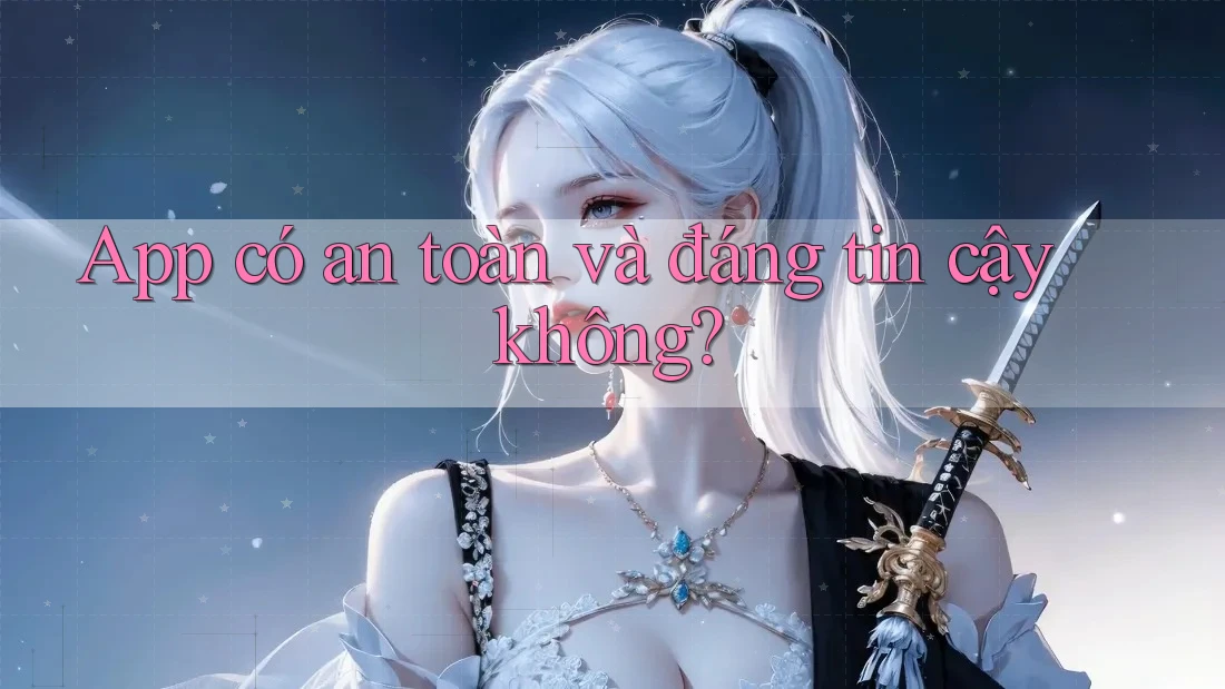 App có an toàn và đáng tin cậy không? App có an toàn và đáng tin cậy không?