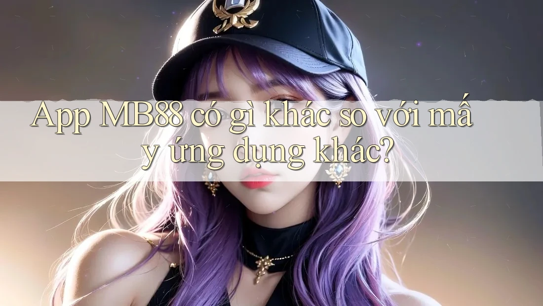 App MB88 có gì khác so với mấy ứng dụng khác? App MB88 có gì khác so với mấy ứng dụng khác?