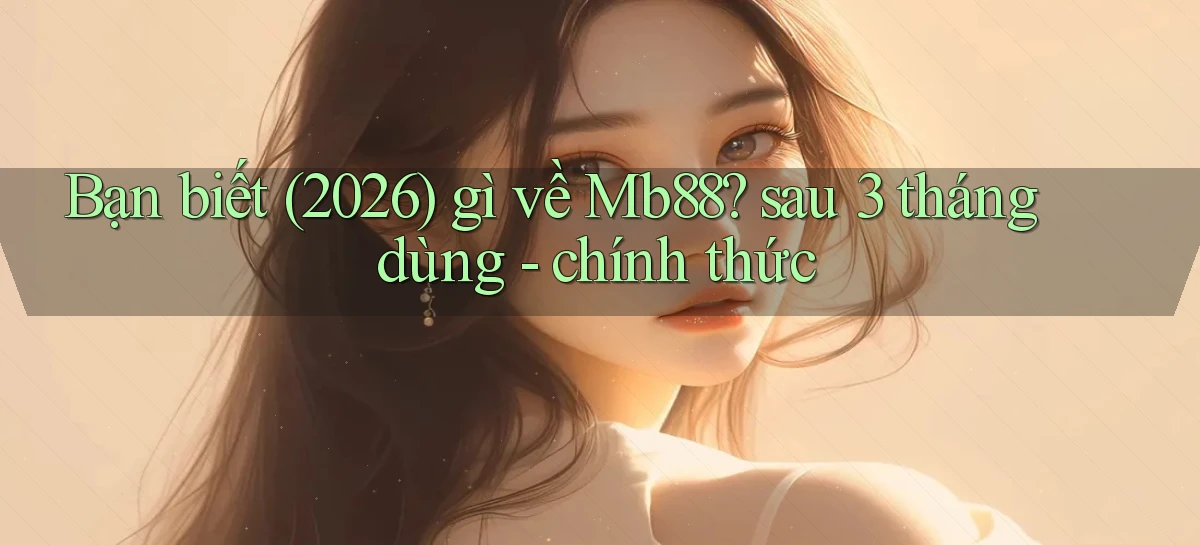 Bạn biết (2026) gì về Mb88 sau 3 tháng dùng   chính thức