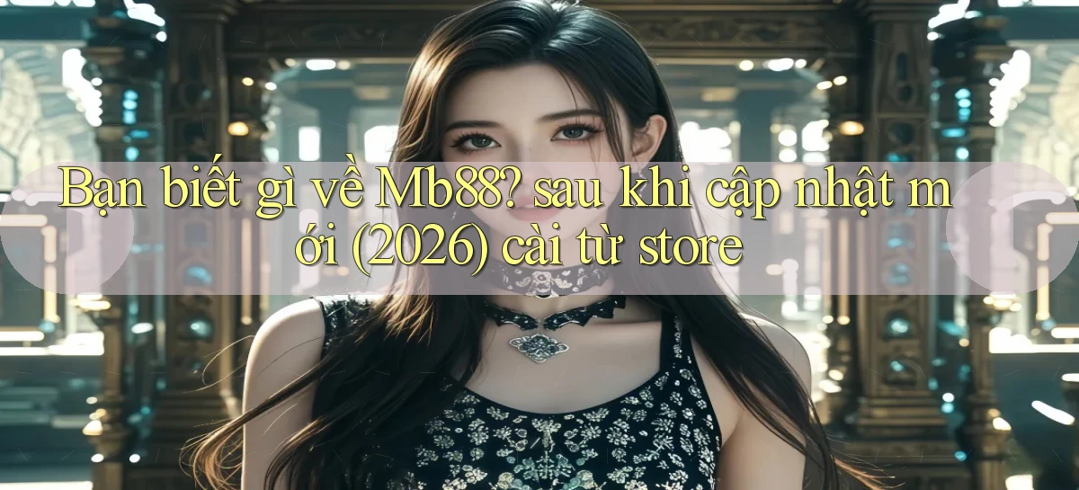 Bạn biết gì về Mb88 sau khi cập nhật mới (2026) cài từ store