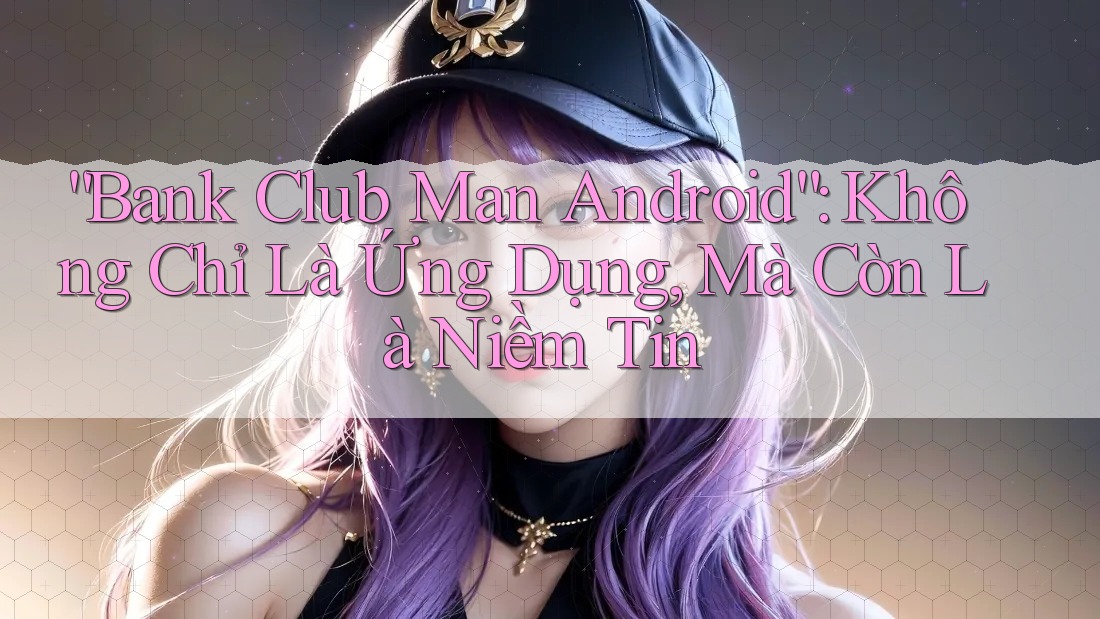 “Bank Club Man Android”: Không Chỉ Là Ứng Dụng, Mà Còn Là Niềm Tin “Bank Club Man Android”: Không Chỉ Là Ứng Dụng, Mà Còn Là Niềm Tin