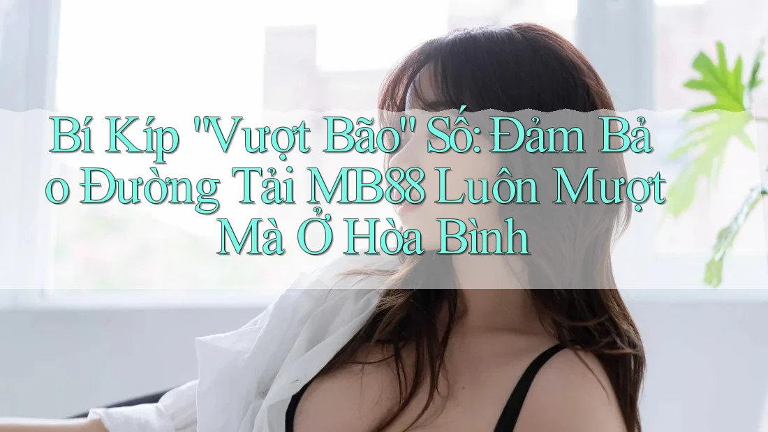 Bí Kíp “Vượt Bão” Số: Đảm Bảo Đường Tải MB88 Luôn Mượt Mà Ở Hòa Bình Bí Kíp “Vượt Bão” Số: Đảm Bảo Đường Tải MB88 Luôn Mượt Mà Ở Hòa Bình
