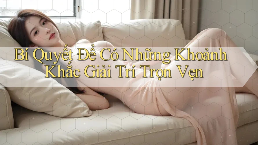 Bí Quyết Để Có Những Khoảnh Khắc Giải Trí Trọn Vẹn Bí Quyết Để Có Những Khoảnh Khắc Giải Trí Trọn Vẹn