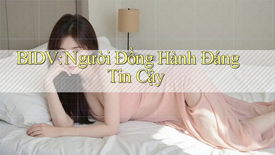 BIDV: Người Đồng Hành Đáng Tin Cậy BIDV: Người Đồng Hành Đáng Tin Cậy