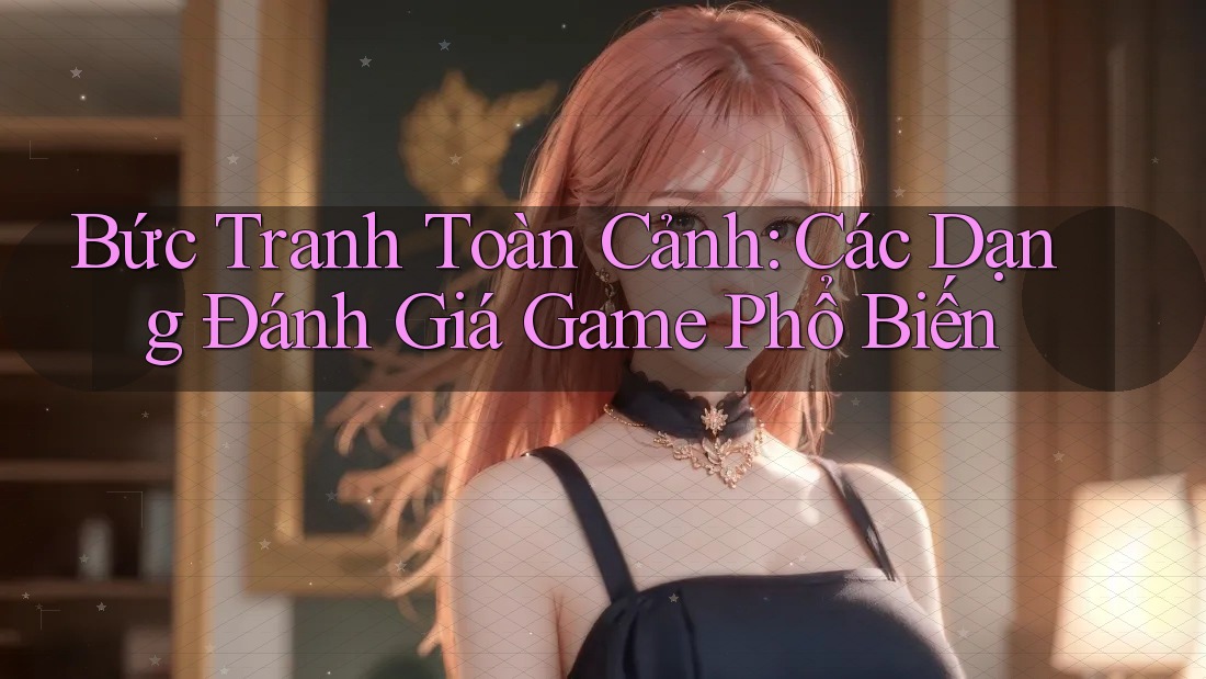 Bức Tranh Toàn Cảnh: Các Dạng Đánh Giá Game Phổ Biến Bức Tranh Toàn Cảnh: Các Dạng Đánh Giá Game Phổ Biến