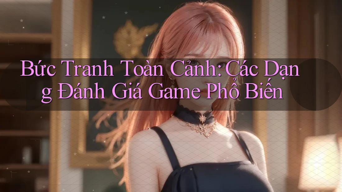 Bức Tranh Toàn Cảnh: Các Dạng Đánh Giá Game Phổ Biến