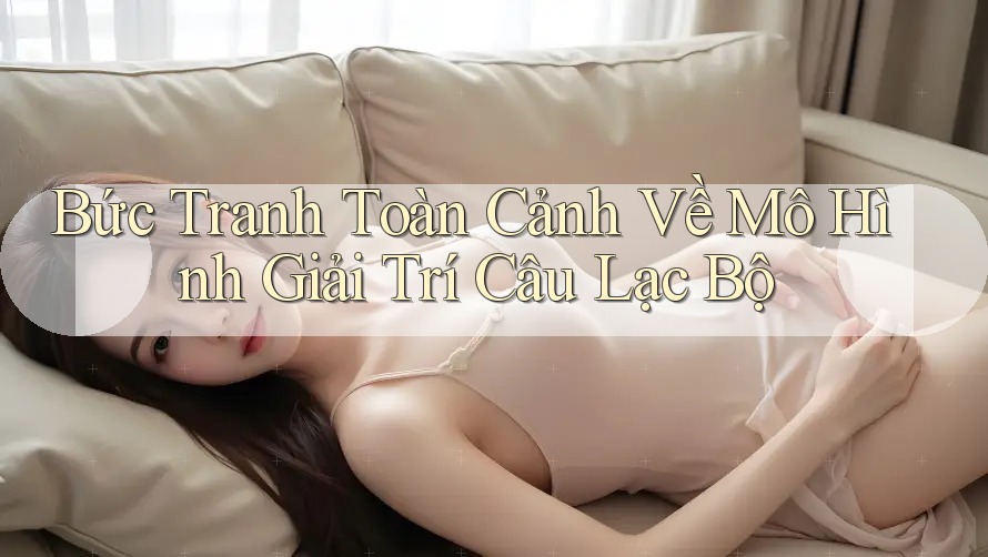 Bức Tranh Toàn Cảnh Về Mô Hình Giải Trí Câu Lạc Bộ Bức Tranh Toàn Cảnh Về Mô Hình Giải Trí Câu Lạc Bộ