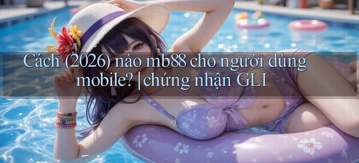 Cách (2026) nào mb88 cho người dùng mobile chứng nhận GLI