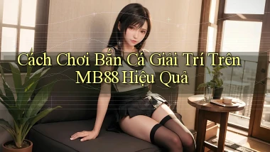 cách chơi bắn cá giải trí trên mb88 hiệu quả