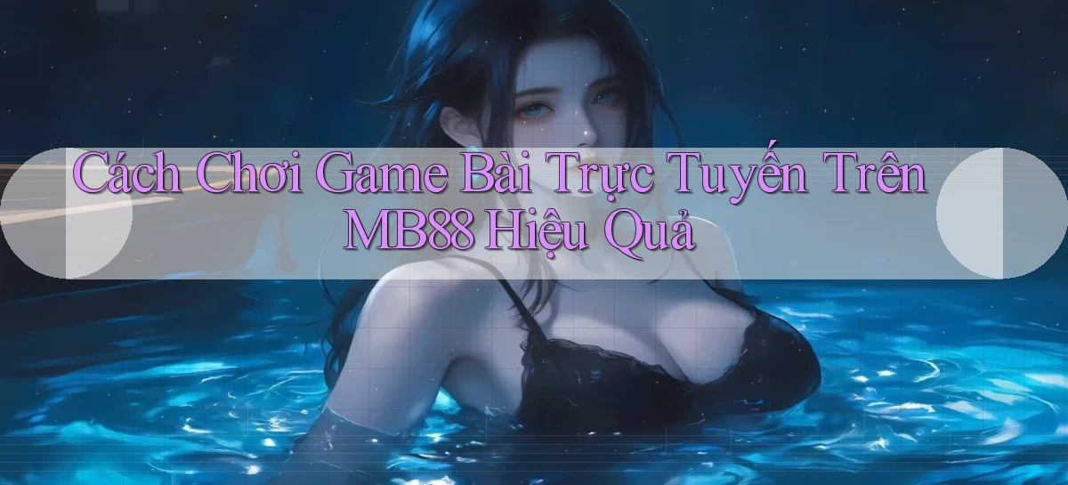 cách chơi game bài trực tuyến trên mb88 hiệu quả
