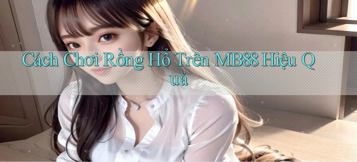 cách chơi rồng hổ trên mb88 hiệu quả