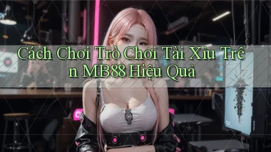 cách chơi trò chơi tài xỉu trên mb88 hiệu quả