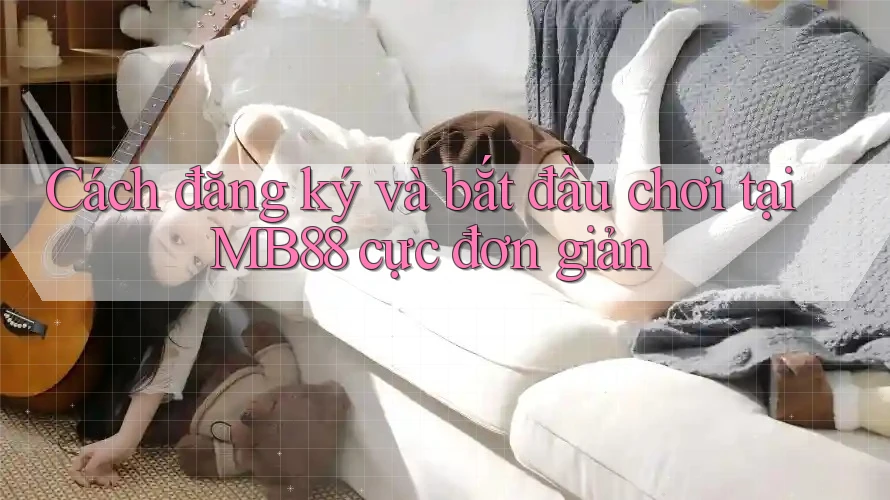 Cách đăng ký và bắt đầu chơi tại MB88 cực đơn giản Cách đăng ký và bắt đầu chơi tại MB88 cực đơn giản