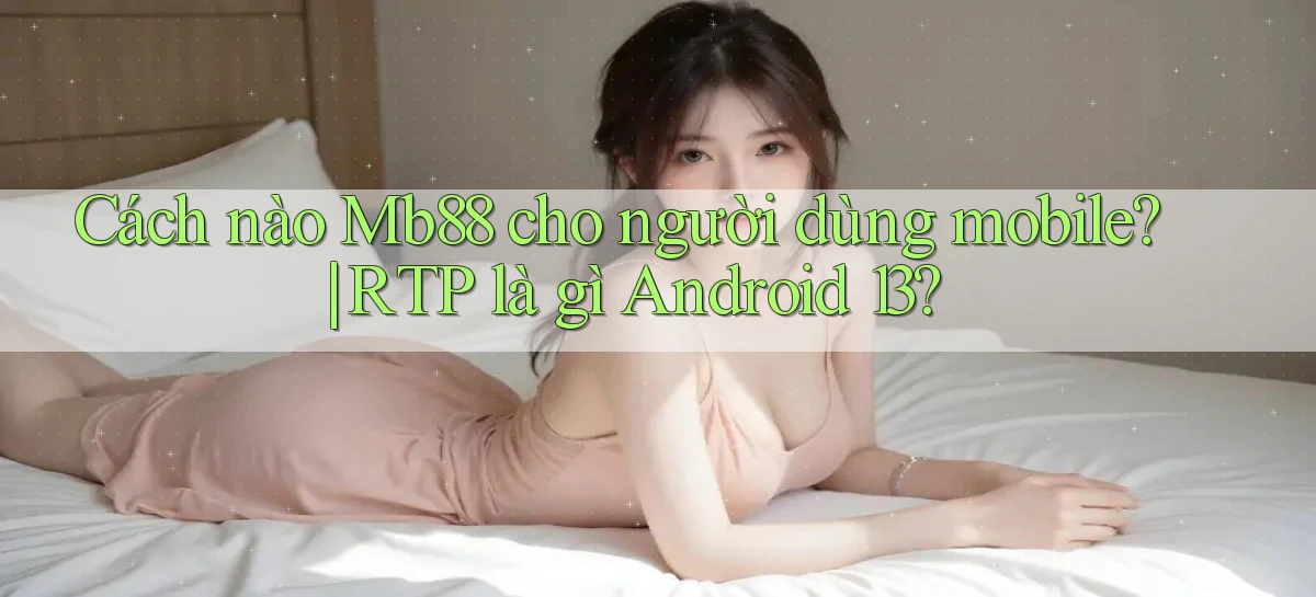 Cách nào Mb88 cho người dùng mobile RTP là gì Android 13