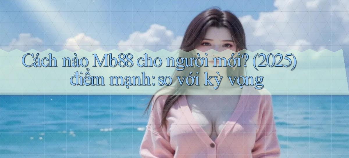 Cách nào Mb88 cho người mới (2025) điểm mạnh so với kỳ vọng