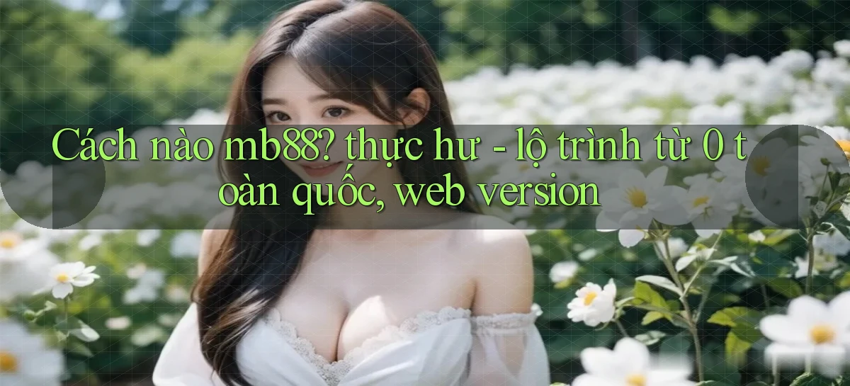Cách nào mb88 thực hư   lộ trình từ 0 toàn quốc, web version
