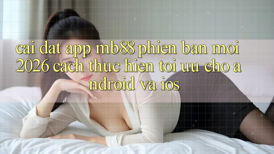 Cài đặt App mb88 Phiên Bản Mới 2026 - Cách thực hiện Tối Ưu Cho Android và iOS Cài đặt App mb88 Phiên Bản Mới 2026 - Cách thực hiện Tối Ưu Cho Android và iOS