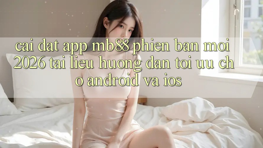 Cài đặt App mb88 Phiên Bản Mới 2026 - Tài liệu hướng dẫn Tối Ưu Cho Android và iOS