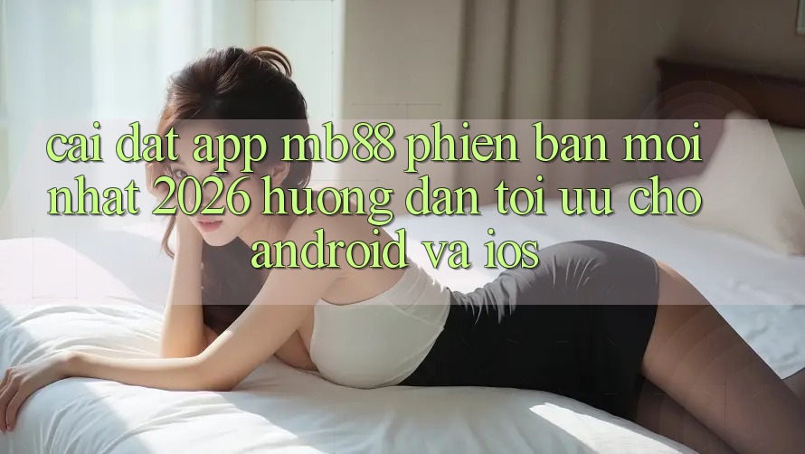 Cài đặt App mb88 Phiên Bản Mới nhất 2026 - Hướng Dẫn Tối Ưu Cho Android và iOS Cài đặt App mb88 Phiên Bản Mới nhất 2026 - Hướng Dẫn Tối Ưu Cho Android và iOS