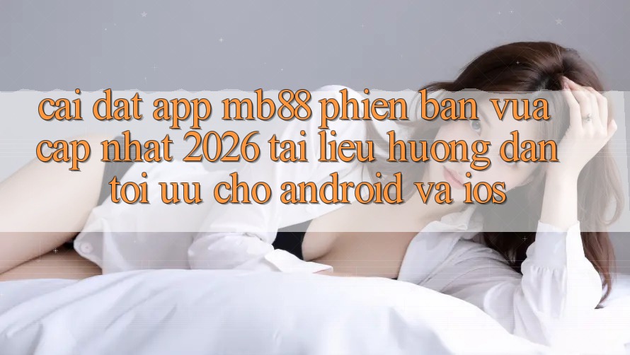 Cài đặt App mb88 Phiên Bản Vừa cập nhật 2026 - Tài liệu hướng dẫn Tối Ưu Cho Android và iOS Cài đặt App mb88 Phiên Bản Vừa cập nhật 2026 - Tài liệu hướng dẫn Tối Ưu Cho Android và iOS