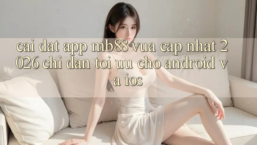Cài đặt App mb88 Vừa cập nhật 2026 - Chỉ dẫn Tối Ưu Cho Android và iOS Cài đặt App mb88 Vừa cập nhật 2026 - Chỉ dẫn Tối Ưu Cho Android và iOS