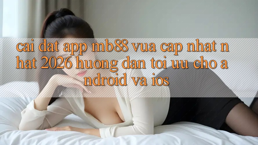 Cài đặt App mb88 Vừa cập nhật nhất 2026 - Hướng Dẫn Tối Ưu Cho Android và iOS Cài đặt App mb88 Vừa cập nhật nhất 2026 - Hướng Dẫn Tối Ưu Cho Android và iOS