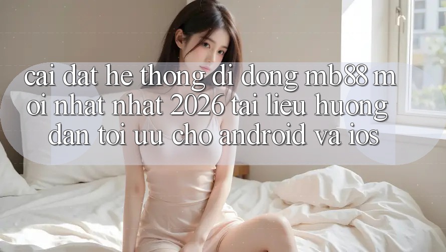 Cài đặt Hệ thống di động mb88 Mới nhất nhất 2026 - Tài liệu hướng dẫn Tối Ưu Cho Android và iOS Cài đặt Hệ thống di động mb88 Mới nhất nhất 2026 - Tài liệu hướng dẫn Tối Ưu Cho Android và iOS
