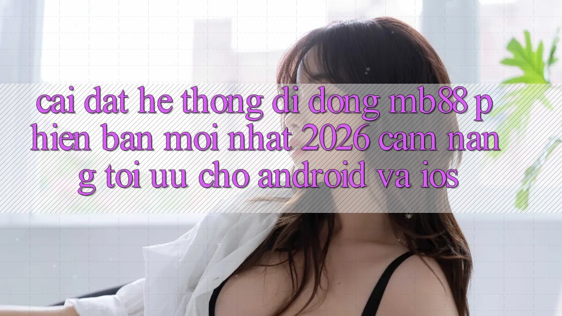 Cài đặt Hệ thống di động mb88 Phiên bản mới nhất 2026 - Cẩm nang Tối Ưu Cho Android và iOS Cài đặt Hệ thống di động mb88 Phiên bản mới nhất 2026 - Cẩm nang Tối Ưu Cho Android và iOS
