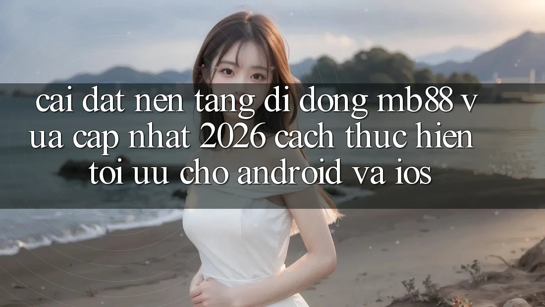 Cài đặt Nền tảng di động mb88 Vừa cập nhật 2026 - Cách thực hiện Tối Ưu Cho Android và iOS Cài đặt Nền tảng di động mb88 Vừa cập nhật 2026 - Cách thực hiện Tối Ưu Cho Android và iOS