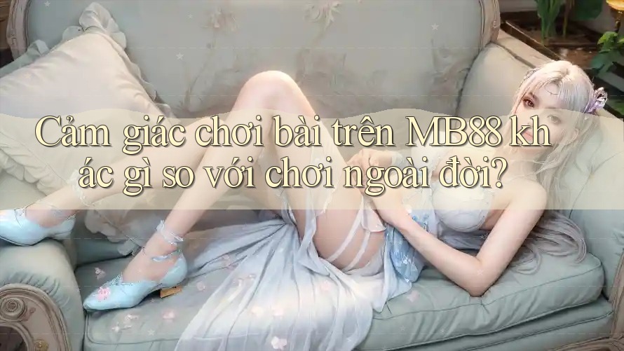 Cảm giác chơi bài trên MB88 khác gì so với chơi ngoài đời? Cảm giác chơi bài trên MB88 khác gì so với chơi ngoài đời?