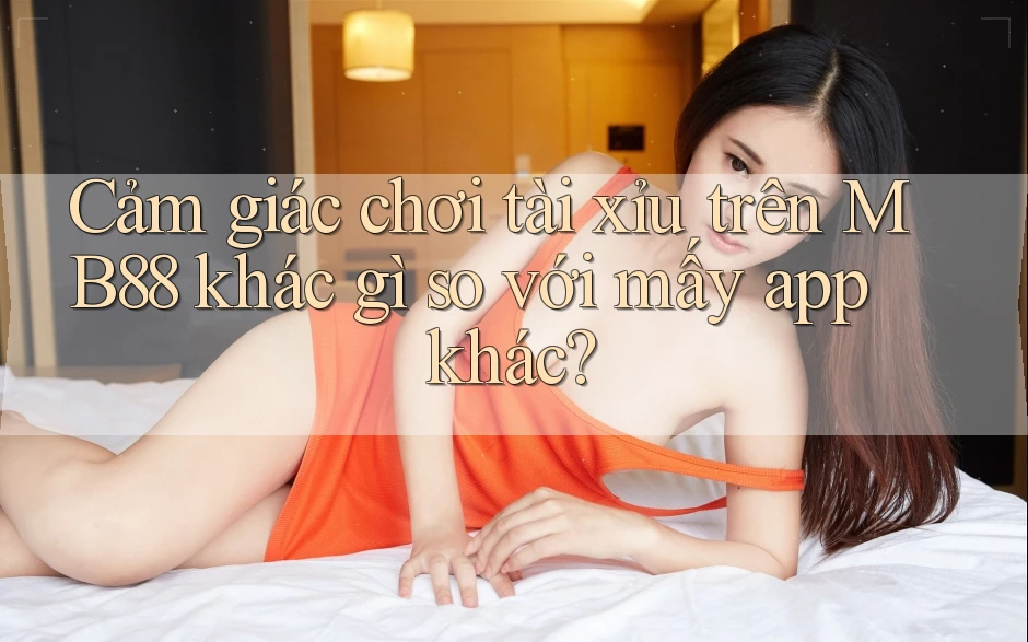 Cảm giác chơi tài xỉu trên MB88 khác gì so với mấy app khác?