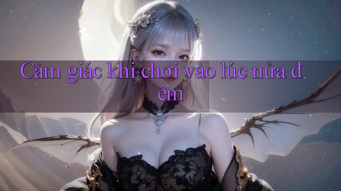 Cảm giác khi chơi vào lúc nửa đêm Cảm giác khi chơi vào lúc nửa đêm