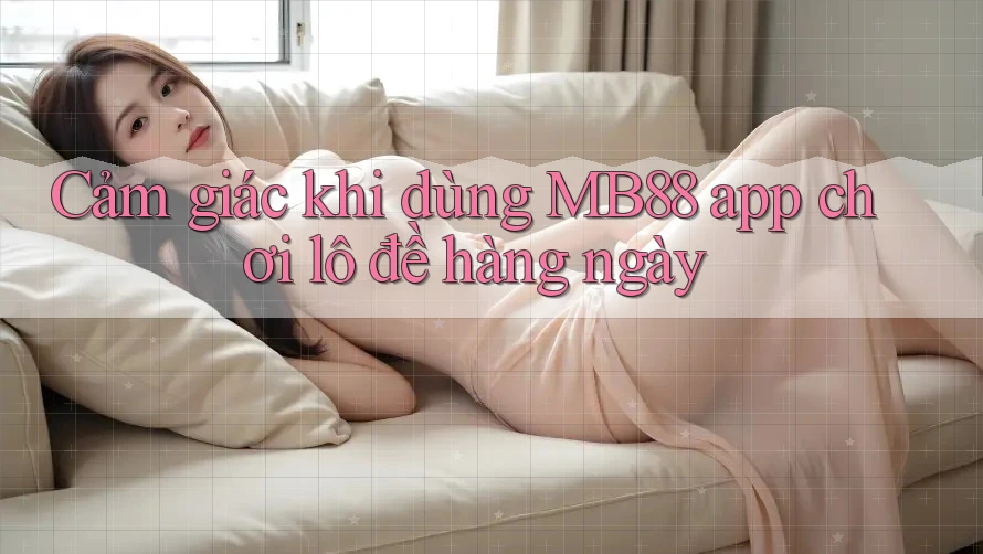 Cảm giác khi dùng MB88 app chơi lô đề hàng ngày Cảm giác khi dùng MB88 app chơi lô đề hàng ngày