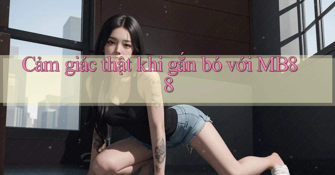 Cảm giác thật khi gắn bó với MB88 Cảm giác thật khi gắn bó với MB88