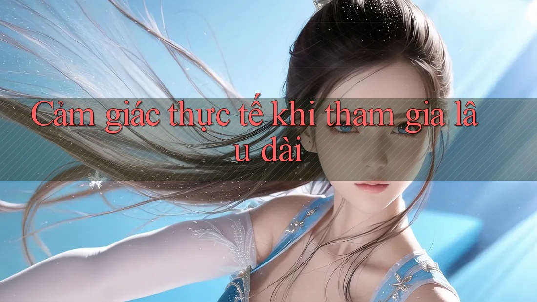 Cảm giác thực tế khi tham gia lâu dài Cảm giác thực tế khi tham gia lâu dài