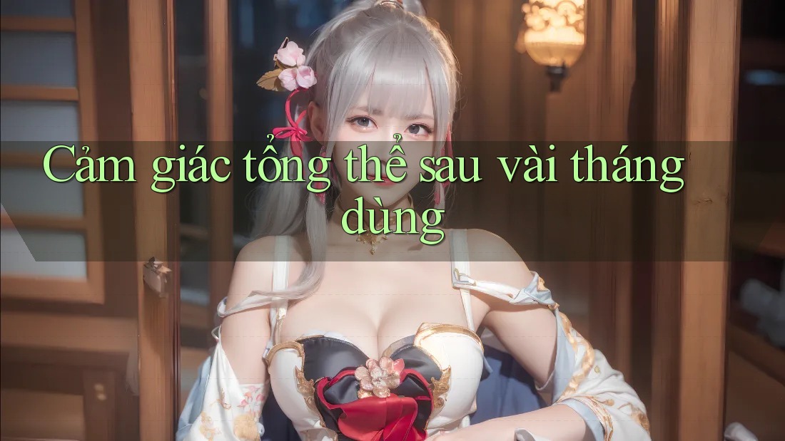 Cảm giác tổng thể sau vài tháng dùng Cảm giác tổng thể sau vài tháng dùng
