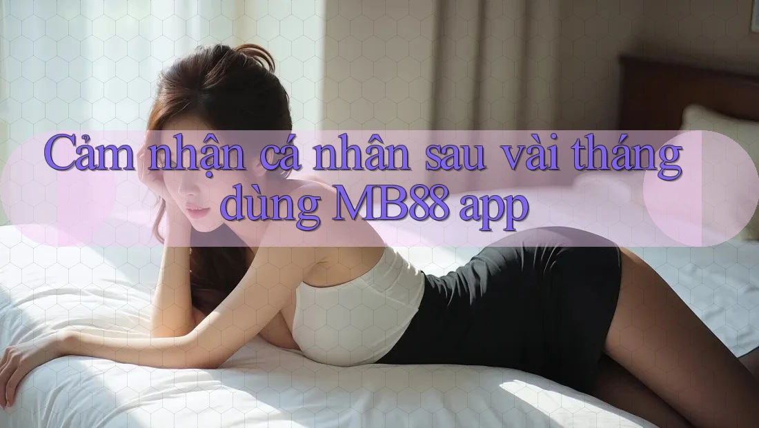 Cảm nhận cá nhân sau vài tháng dùng MB88 app