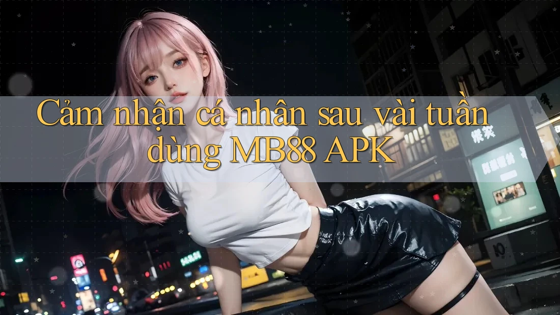 Cảm nhận cá nhân sau vài tuần dùng MB88 APK Cảm nhận cá nhân sau vài tuần dùng MB88 APK