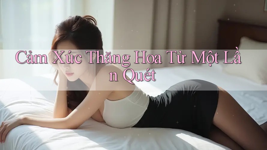 Cảm Xúc Thăng Hoa Từ Một Lần Quét