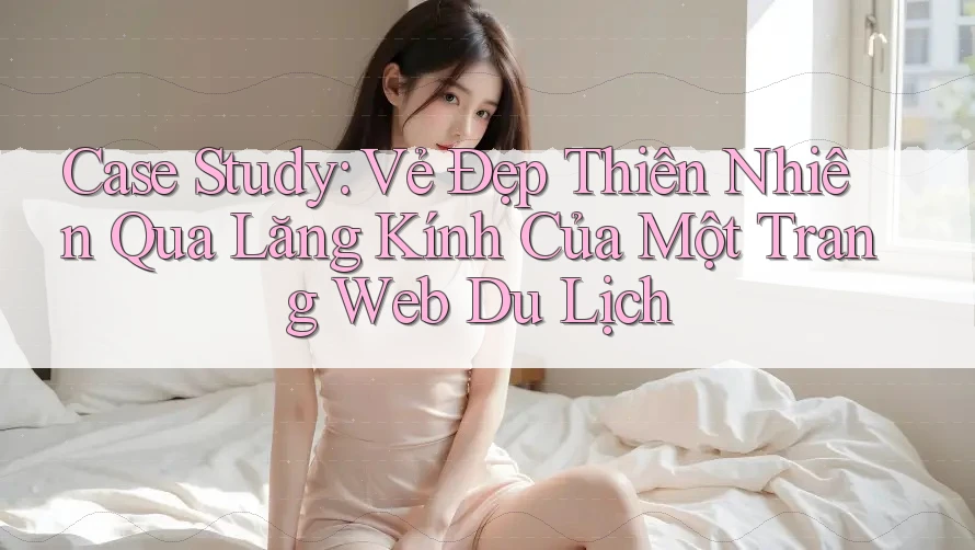 Case Study: Vẻ Đẹp Thiên Nhiên Qua Lăng Kính Của Một Trang Web Du Lịch