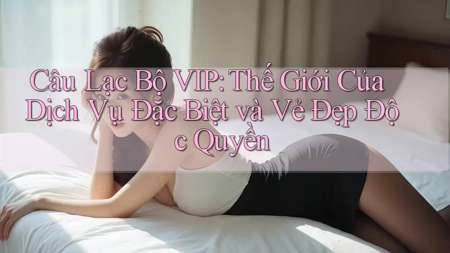 Câu Lạc Bộ VIP: Thế Giới Của Dịch Vụ Đặc Biệt và Vẻ Đẹp Độc Quyền Câu Lạc Bộ VIP: Thế Giới Của Dịch Vụ Đặc Biệt và Vẻ Đẹp Độc Quyền