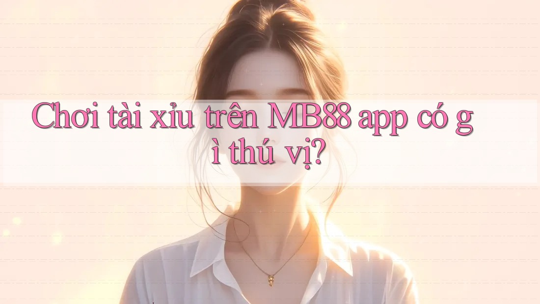 Chơi tài xỉu trên MB88 app có gì thú vị?