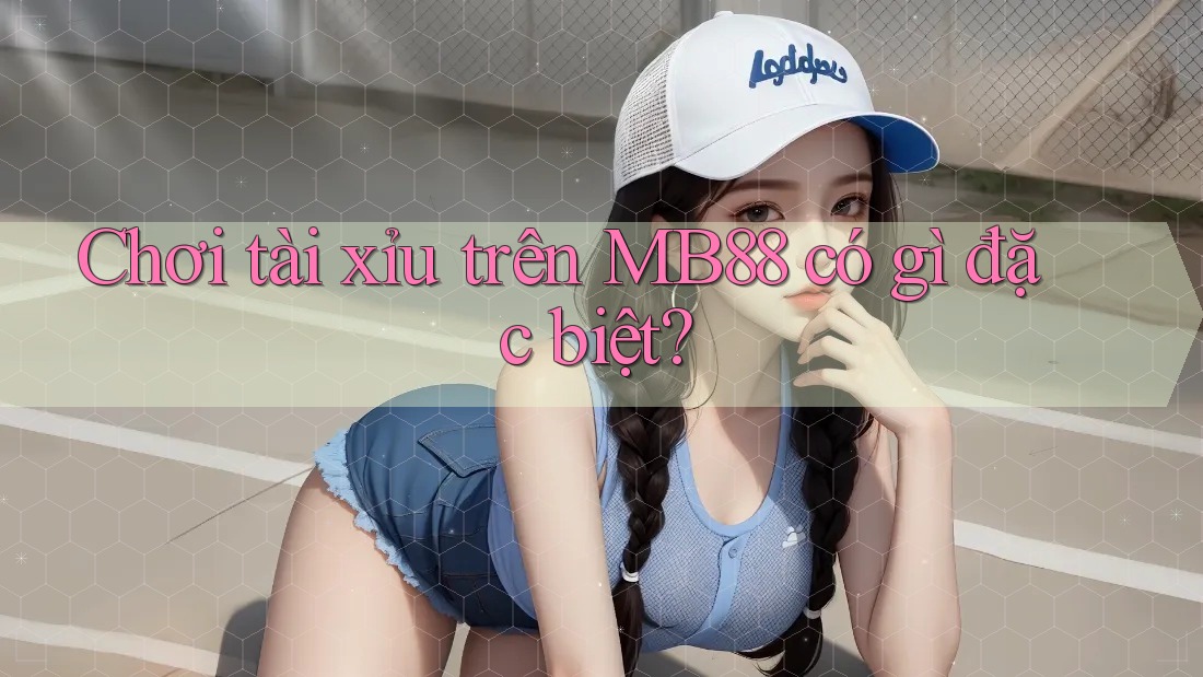 Chơi tài xỉu trên MB88 có gì đặc biệt? Chơi tài xỉu trên MB88 có gì đặc biệt?